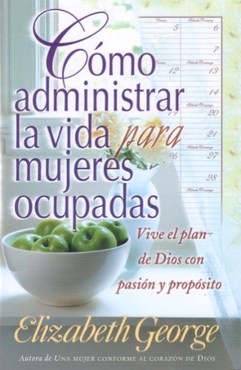 Cómo administrar la vida para mujeres ocupadas | Elizabeth George | Editorial Unilit 
