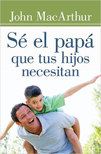 Sé el papá que tus hijos necesitan | John MacArthur | Editorial Portavoz